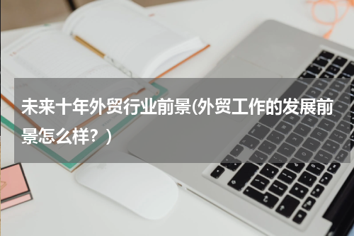 未来十年外贸行业前景(外贸工作的发展前景怎么样？)