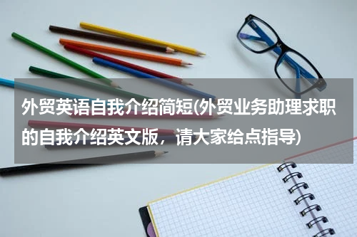外贸英语自我介绍简短(外贸业务助理求职的自我介绍英文版，请大家给点指导)