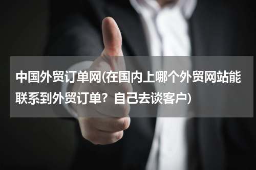 中国外贸订单网(在国内上哪个外贸网站能联系到外贸订单？自己去谈客户)