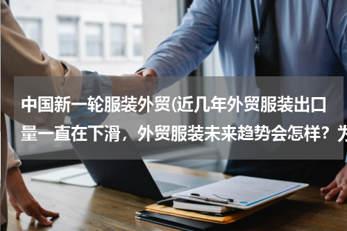 中国新一轮服装外贸(近几年外贸服装出口量一直在下滑，外贸服装未来趋势会怎样？为什么？)
