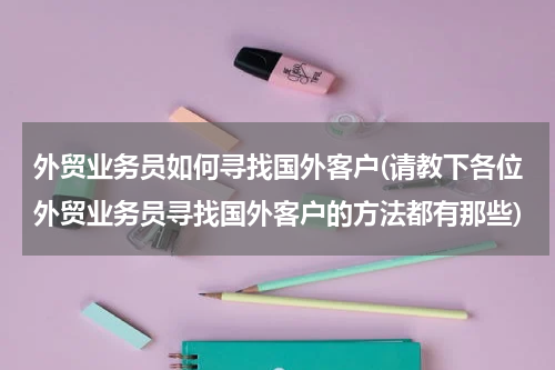 外贸业务员如何寻找国外客户(请教下各位外贸业务员寻找国外客户的方法都有那些)