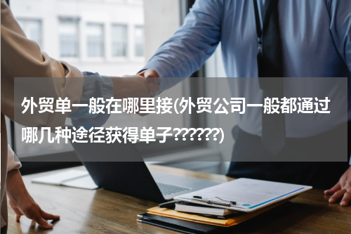 外贸单一般在哪里接(外贸公司一般都通过哪几种途径获得单子??????)