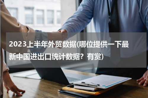 2023上半年外贸数据(哪位提供一下最新中国进出口统计数据？有赏)