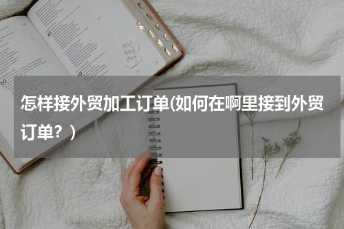 怎样接外贸加工订单(如何在啊里接到外贸订单？)