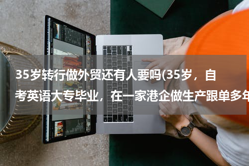 35岁转行做外贸还有人要吗(35岁，自考英语大专毕业，在一家港企做生产跟单多年，去年拿到外贸跟单员证，想跳槽到外企做外贸跟单。)