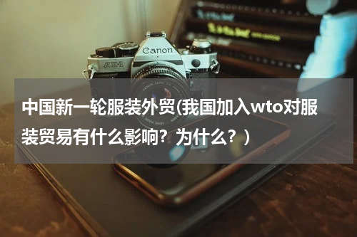 中国新一轮服装外贸(我国加入wto对服装贸易有什么影响？为什么？)