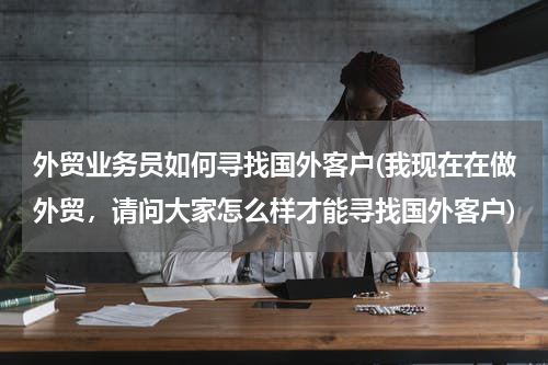 外贸业务员如何寻找国外客户(我现在在做外贸，请问大家怎么样才能寻找国外客户)