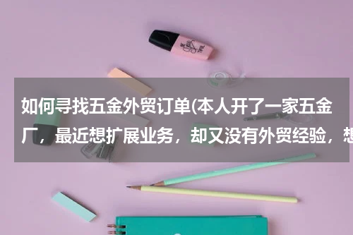 如何寻找五金外贸订单(本人开了一家五金厂，最近想扩展业务，却又没有外贸经验，想问怎样寻找国外客户？)