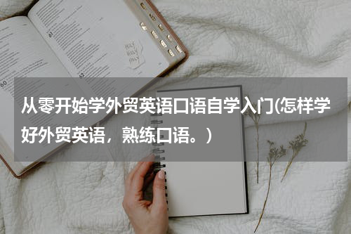 从零开始学外贸英语口语自学入门(怎样学好外贸英语，熟练口语。)