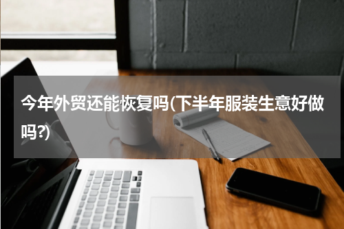 今年外贸还能恢复吗(下半年服装生意好做吗?)