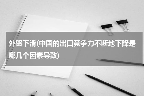 外贸下滑(中国的出口竞争力不断地下降是哪几个因素导致)
