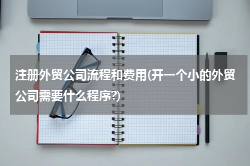 注册外贸公司流程和费用(开一个小的外贸公司需要什么程序?)