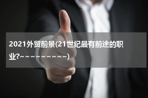 2021外贸前景(21世纪最有前途的职业?~~~~~~~~~)