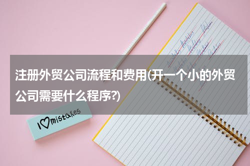 注册外贸公司流程和费用(开一个小的外贸公司需要什么程序?)