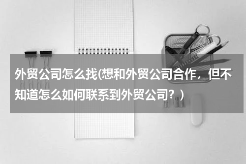 外贸公司怎么找(想和外贸公司合作，但不知道怎么如何联系到外贸公司？)