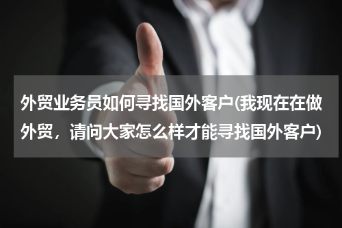 外贸业务员如何寻找国外客户(我现在在做外贸，请问大家怎么样才能寻找国外客户)