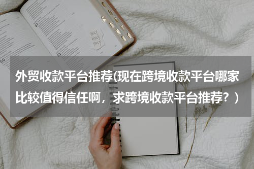 外贸收款平台推荐(现在跨境收款平台哪家比较值得信任啊，求跨境收款平台推荐？)
