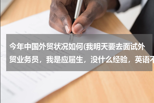 今年中国外贸状况如何(我明天要去面试外贸业务员，我是应届生，没什么经验，英语不怎么好，希望大家给我面试支点招。)