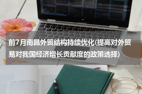 前7月南昌外贸结构持续优化(提高对外贸易对我国经济增长贡献度的政策选择)