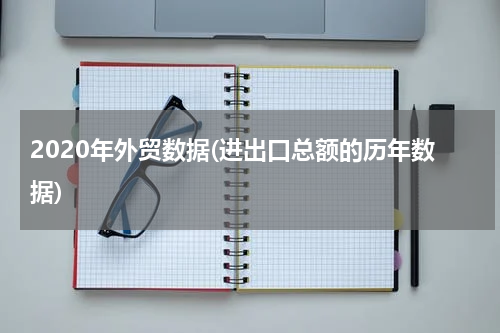 2020年外贸数据(进出口总额的历年数据)