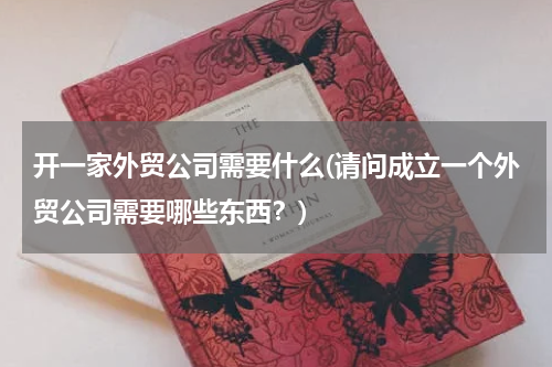 开一家外贸公司需要什么(请问成立一个外贸公司需要哪些东西？)