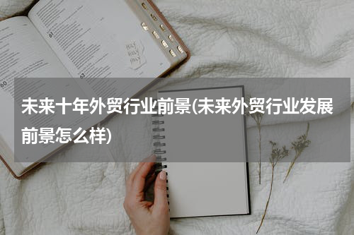 未来十年外贸行业前景(未来外贸行业发展前景怎么样)