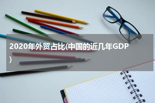 2020年外贸占比(中国的近几年GDP)