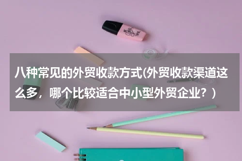 八种常见的外贸收款方式(外贸收款渠道这么多，哪个比较适合中小型外贸企业？)