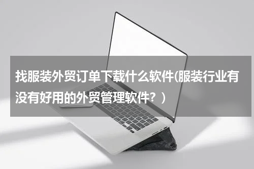 找服装外贸订单下载什么软件(服装行业有没有好用的外贸管理软件？)
