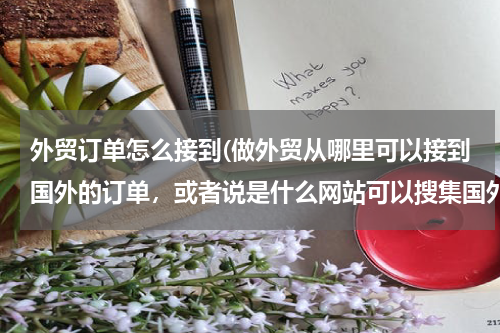 外贸订单怎么接到(做外贸从哪里可以接到国外的订单，或者说是什么网站可以搜集国外产品需求信息)