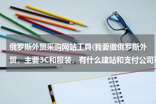 俄罗斯外贸采购网站工具(我要做俄罗斯外贸，主要3C和服装，有什么建站和支付公司可以一站式解决网站的问题)