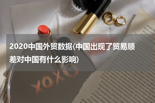 2020中国外贸数据(中国出现了贸易顺差对中国有什么影响)