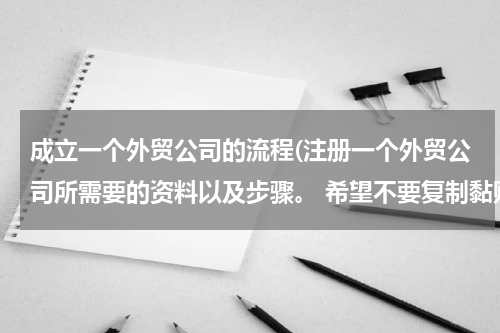 成立一个外贸公司的流程(注册一个外贸公司所需要的资料以及步骤。 希望不要复制黏贴，讲的简单一点，不要长篇大论)