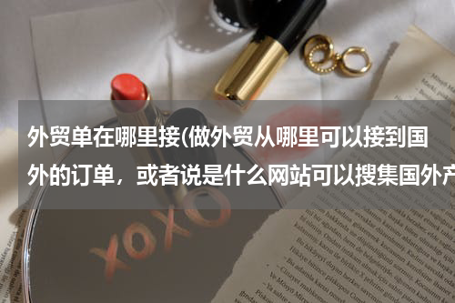 外贸单在哪里接(做外贸从哪里可以接到国外的订单，或者说是什么网站可以搜集国外产品需求信息)