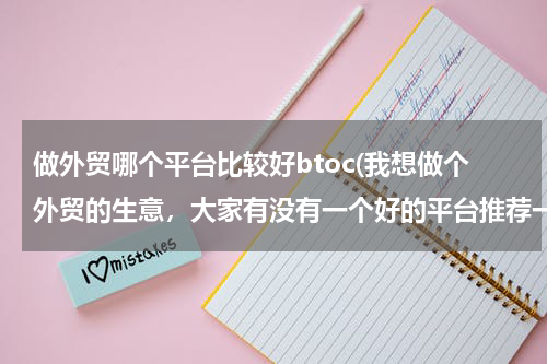 做外贸哪个平台比较好btoc(我想做个外贸的生意，大家有没有一个好的平台推荐一下？)