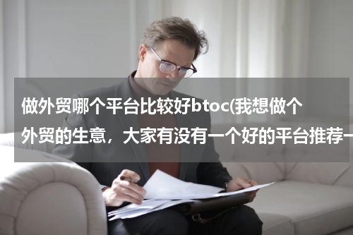 做外贸哪个平台比较好btoc(我想做个外贸的生意，大家有没有一个好的平台推荐一下？)