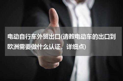 电动自行车外贸出口(请教电动车的出口到欧洲需要做什么认证，详细点)