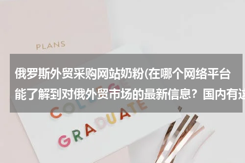 俄罗斯外贸采购网站奶粉(在哪个网络平台能了解到对俄外贸市场的最新信息？国内有这样专门对俄的外贸平台嘛？)