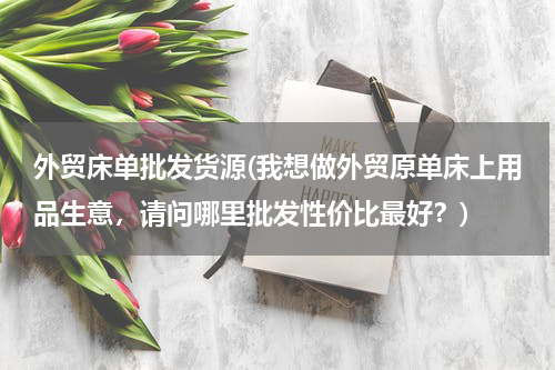 外贸床单批发货源(我想做外贸原单床上用品生意，请问哪里批发性价比最好？)