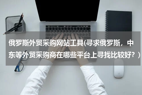 俄罗斯外贸采购网站工具(寻求俄罗斯，中东等外贸采购商在哪些平台上寻找比较好？)