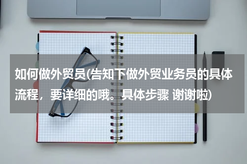 如何做外贸员(告知下做外贸业务员的具体流程，要详细的哦。具体步骤 谢谢啦)