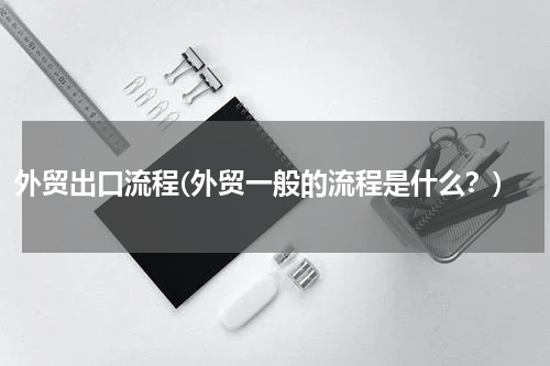 外贸出口流程(外贸一般的流程是什么？)