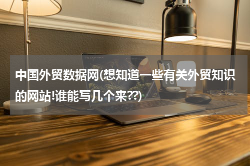 中国外贸数据网(想知道一些有关外贸知识的网站!谁能写几个来??)
