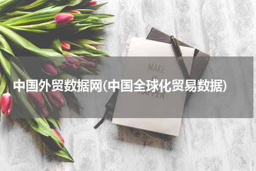 中国外贸数据网(中国全球化贸易数据)