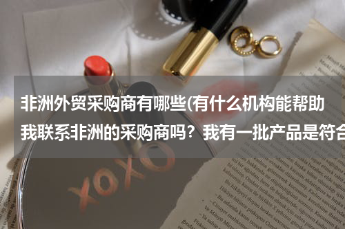非洲外贸采购商有哪些(有什么机构能帮助我联系非洲的采购商吗？我有一批产品是符合电视电视上面说的非洲急缺的物资)