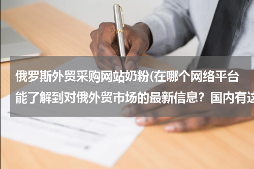 俄罗斯外贸采购网站奶粉(在哪个网络平台能了解到对俄外贸市场的最新信息？国内有这样专门对俄的外贸平台嘛？)
