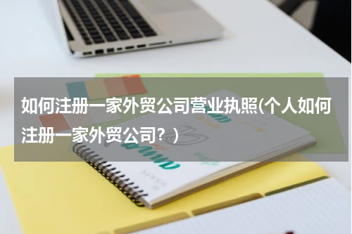 如何注册一家外贸公司营业执照(个人如何注册一家外贸公司？)