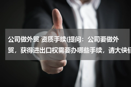 公司做外贸 资质手续(提问：公司要做外贸，获得进出口权需要办哪些手续，请大侠们支招！)