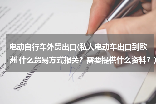 电动自行车外贸出口(私人电动车出口到欧洲 什么贸易方式报关？需要提供什么资料？)