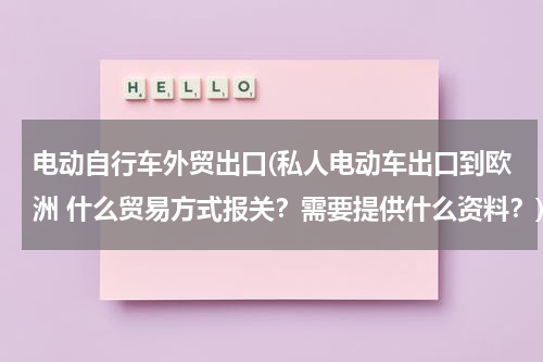 电动自行车外贸出口(私人电动车出口到欧洲 什么贸易方式报关？需要提供什么资料？)